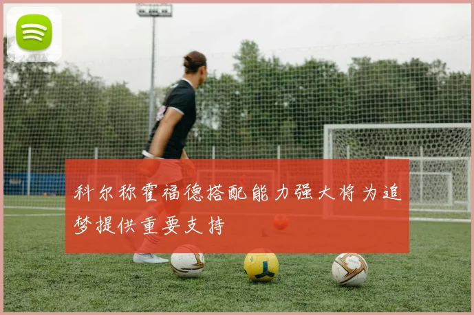 科尔称霍福德搭配能力强大将为追梦提供重要支持