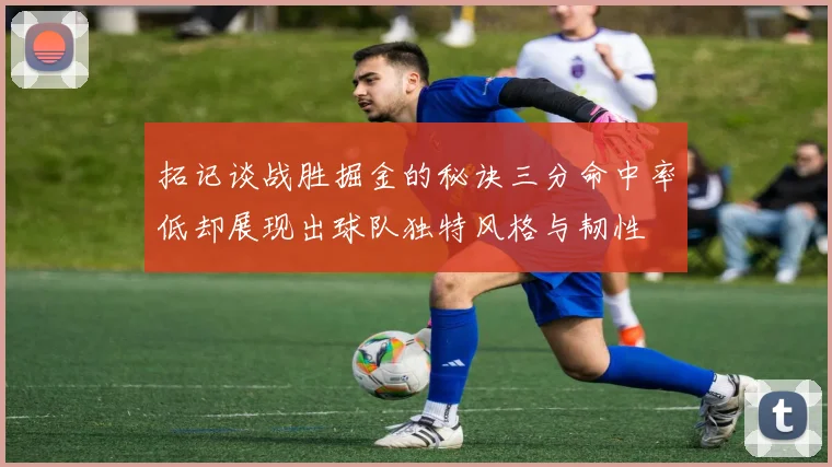 拓记谈战胜掘金的秘诀三分命中率低却展现出球队独特风格与韧性