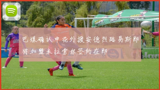 巴媒确认申花外援安德烈路易斯即将加盟米拉索尔签约在即