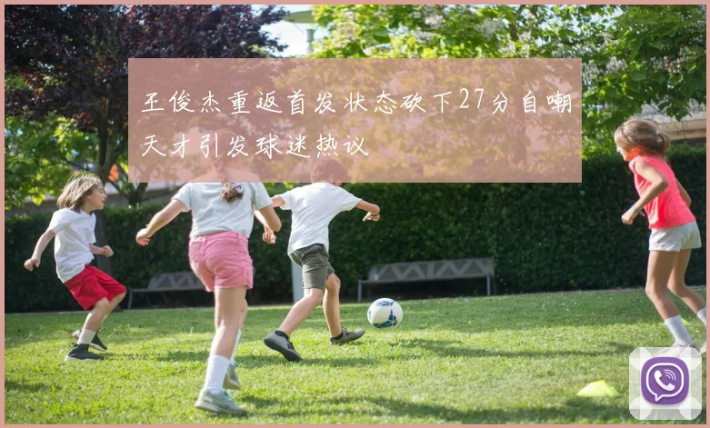 王俊杰重返首发状态砍下27分自嘲天才引发球迷热议