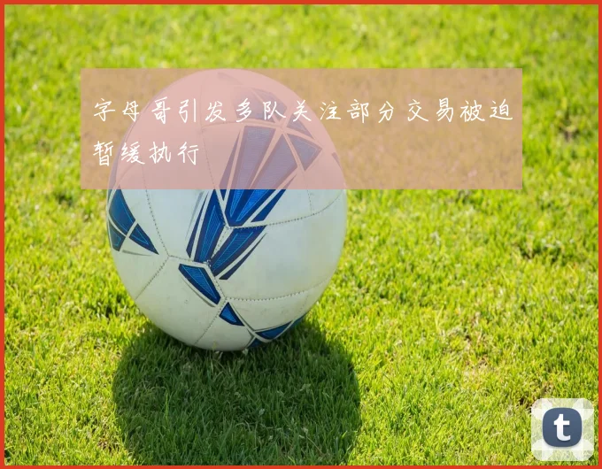 字母哥引发多队关注部分交易被迫暂缓执行