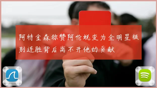 阿特金森称赞阿伦蜕变为全明星级别连胜背后离不开他的贡献