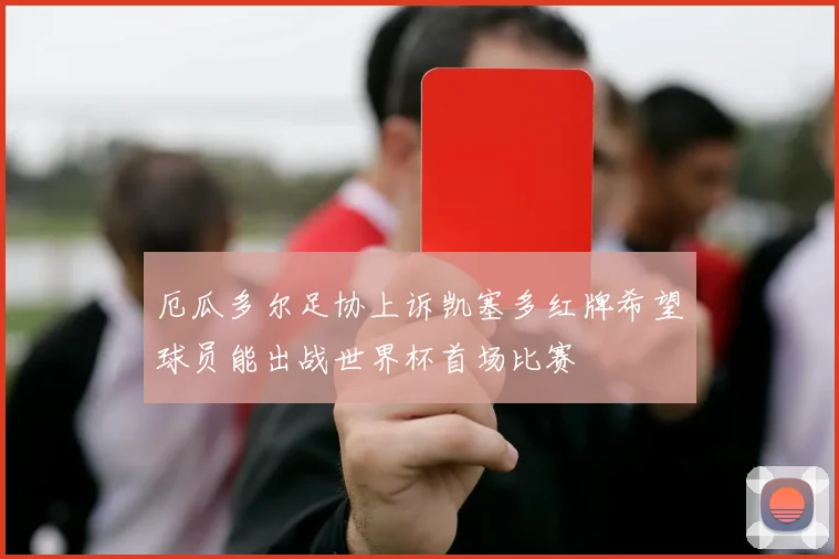 厄瓜多尔足协上诉凯塞多红牌希望球员能出战世界杯首场比赛