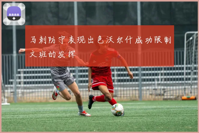 马刺防守表现出色沃尔什成功限制文班的发挥