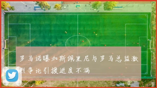 罗马诺曝加斯佩里尼与罗马总监激烈争论引援进度不满