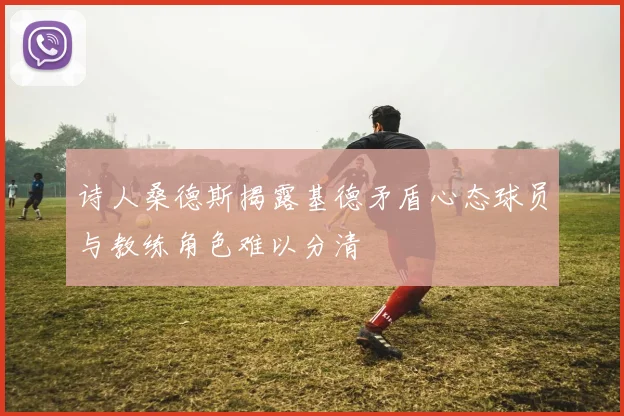 诗人桑德斯揭露基德矛盾心态球员与教练角色难以分清