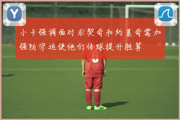 小卡强调面对东契奇和约基奇需加强防守迫使他们传球提升胜算
