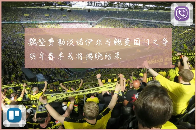 魏登费勒谈诺伊尔与鲍曼国门之争明年春季或将揭晓结果