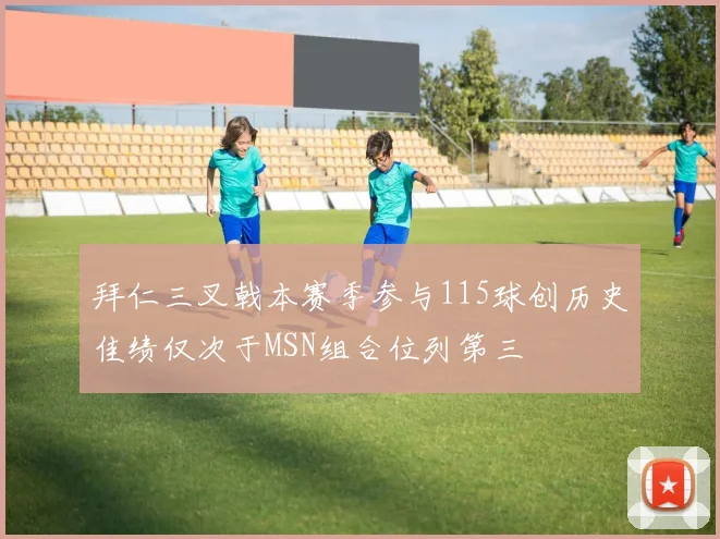 拜仁三叉戟本赛季参与115球创历史佳绩仅次于MSN组合位列第三