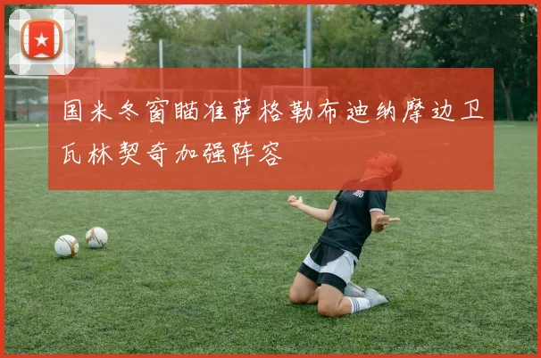 国米冬窗瞄准萨格勒布迪纳摩边卫瓦林契奇加强阵容