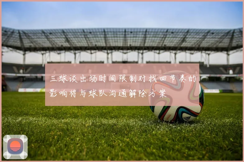 三球谈出场时间限制对找回节奏的影响将与球队沟通解除方案