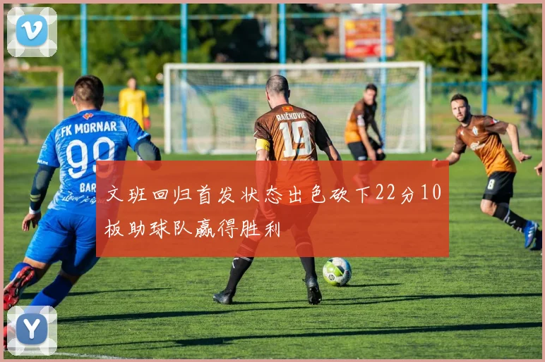 文班回归首发状态出色砍下22分10板助球队赢得胜利