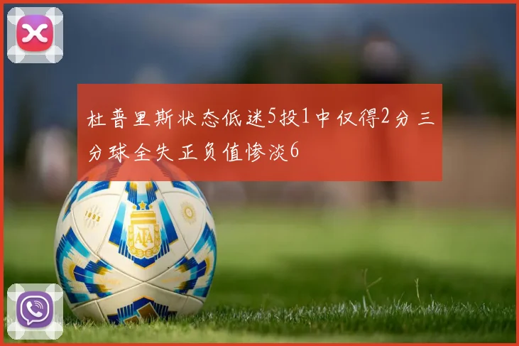 杜普里斯状态低迷5投1中仅得2分三分球全失正负值惨淡6