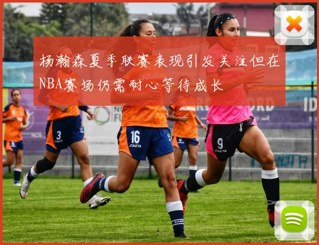 杨瀚森夏季联赛表现引发关注但在NBA赛场仍需耐心等待成长