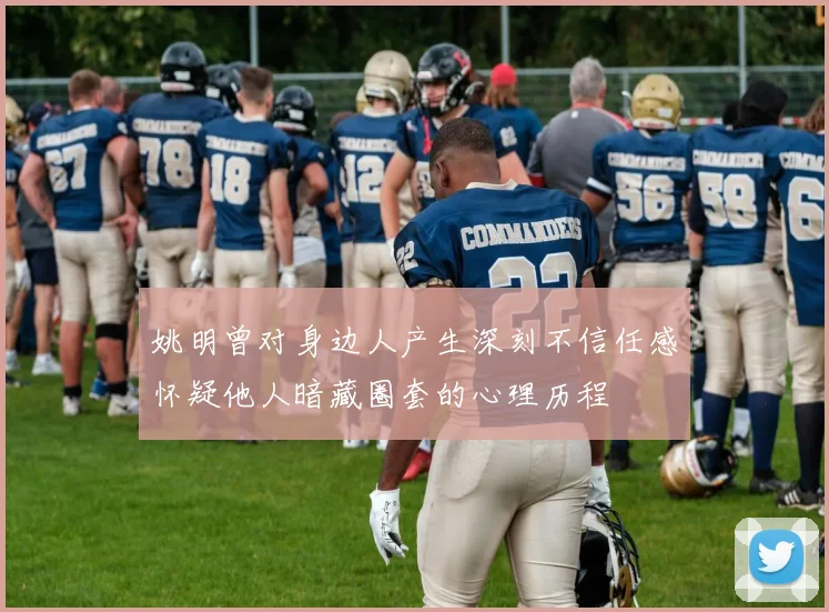 姚明曾对身边人产生深刻不信任感怀疑他人暗藏圈套的心理历程