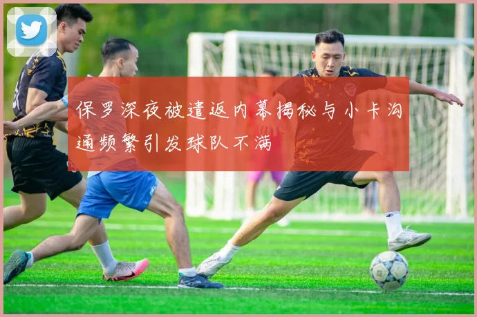 保罗深夜被遣返内幕揭秘与小卡沟通频繁引发球队不满