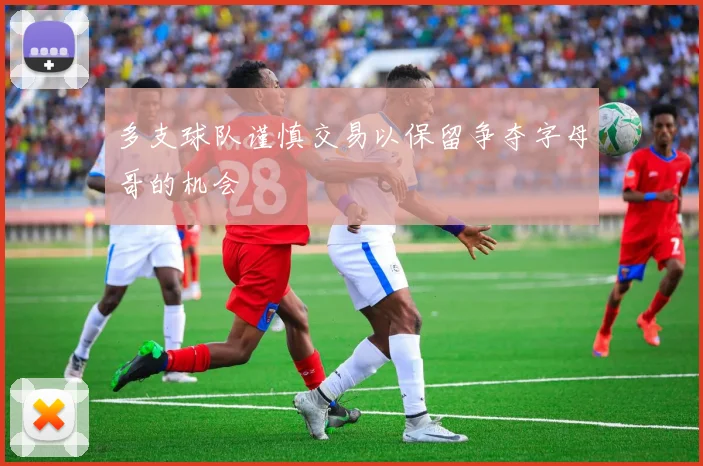 多支球队谨慎交易以保留争夺字母哥的机会