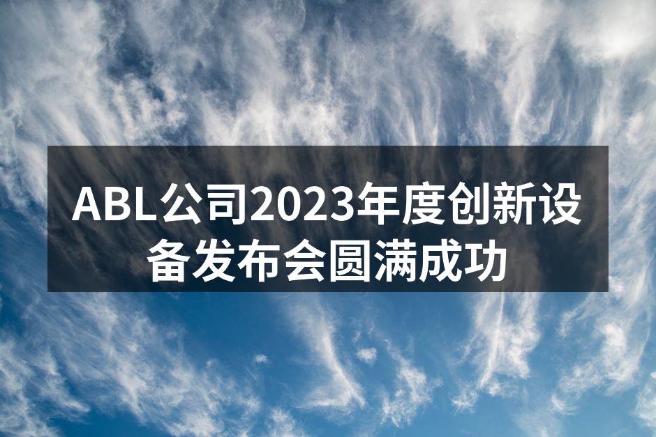 ABL公司2023年度创新设备发布会圆满成功